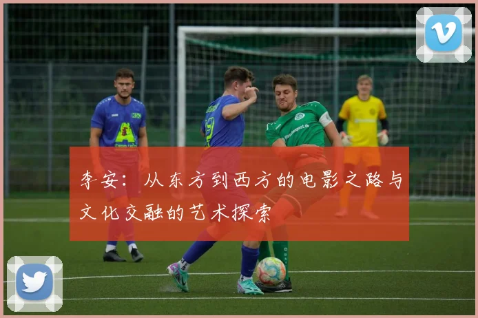 李安：从东方到西方的电影之路与文化交融的艺术探索